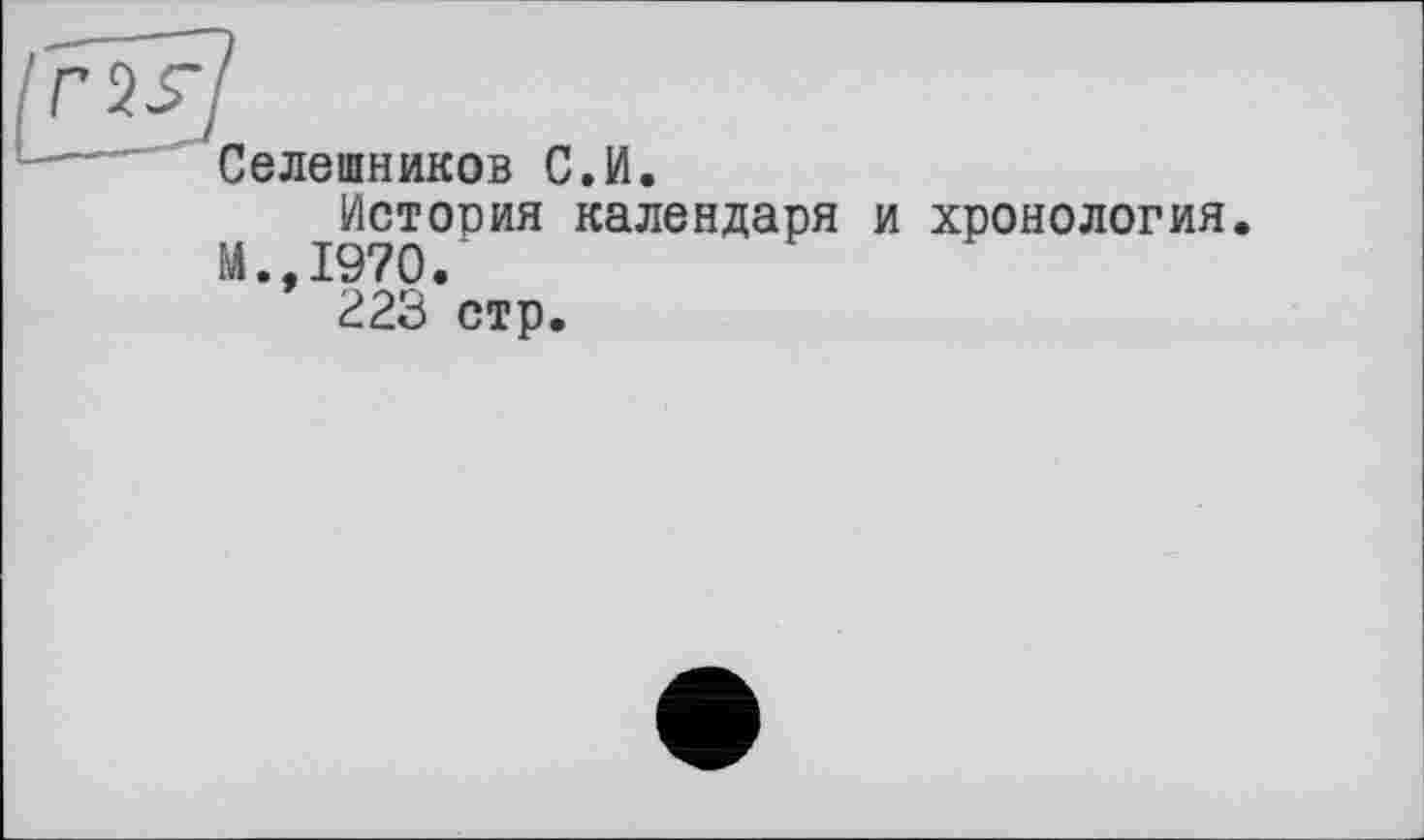 ﻿rîsj
— Селешников С.И.
История календаря и хронология.
М.,1970.
223 стр.